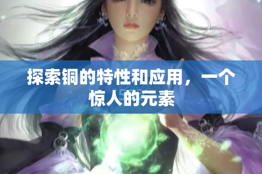 探索铜的特性和应用，一个惊人的元素