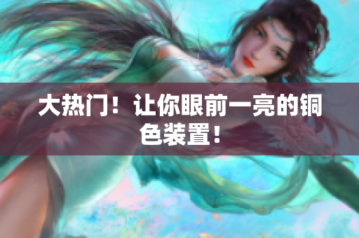 大热门！让你眼前一亮的铜色装置！