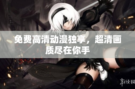 免费高清动漫独享，超清画质尽在你手