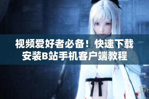 视频爱好者必备！快速下载安装B站手机客户端教程