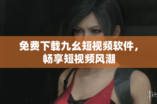 免费下载九幺短视频软件，畅享短视频风潮