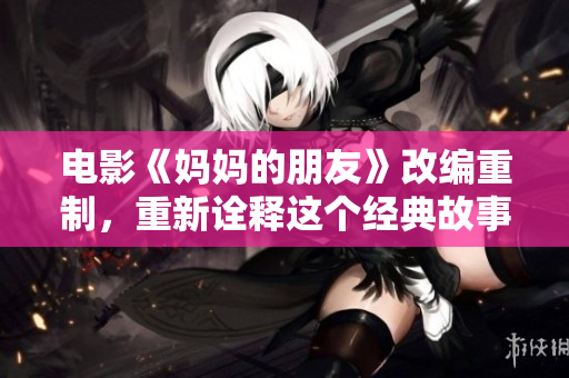 电影《妈妈的朋友》改编重制，重新诠释这个经典故事