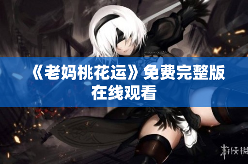 《老妈桃花运》免费完整版在线观看