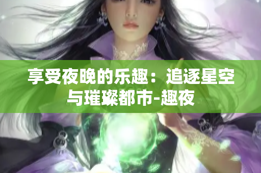 享受夜晚的乐趣：追逐星空与璀璨都市-趣夜