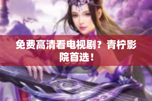 免费高清看电视剧？青柠影院首选！