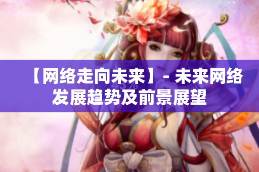 【网络走向未来】- 未来网络发展趋势及前景展望