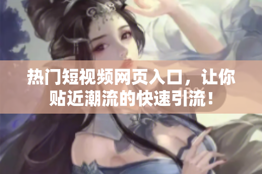 热门短视频网页入口，让你贴近潮流的快速引流！