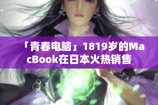 「青春电脑」1819岁的MacBook在日本火热销售