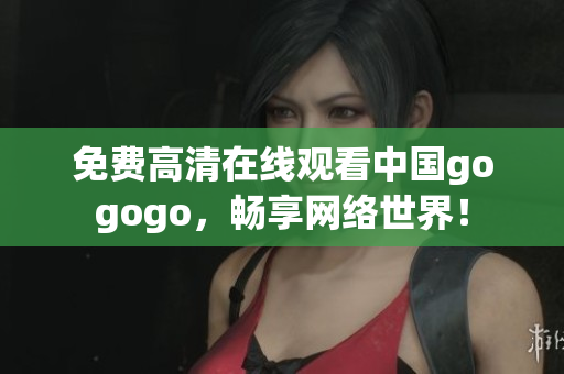 免费高清在线观看中国gogogo，畅享网络世界！