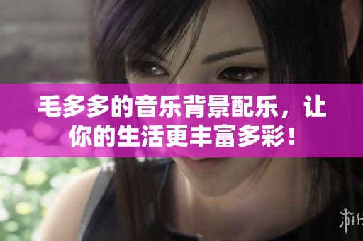 毛多多的音乐背景配乐，让你的生活更丰富多彩！