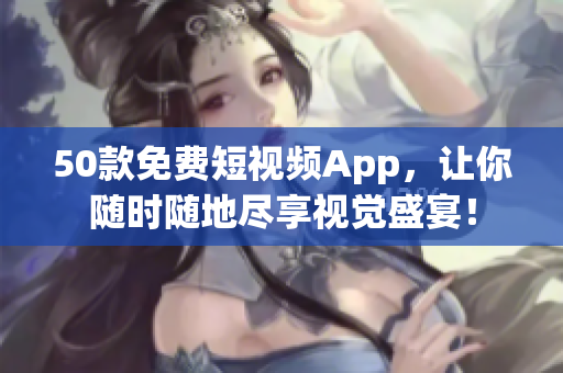 50款免费短视频App，让你随时随地尽享视觉盛宴！