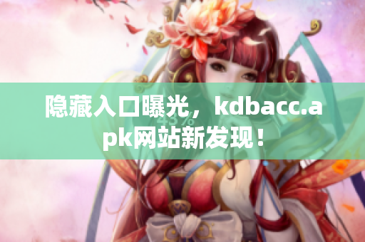 隐藏入口曝光，kdbacc.apk网站新发现！