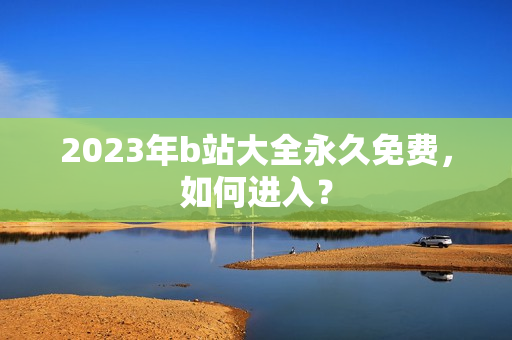 2023年b站大全永久免费，如何进入？