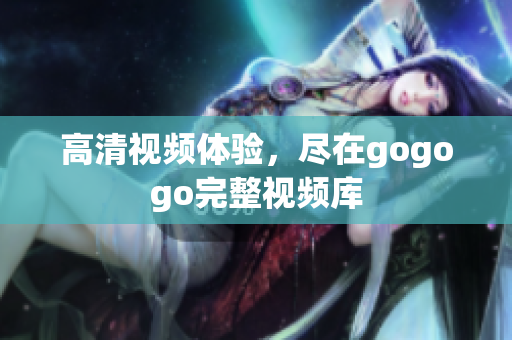 高清视频体验，尽在gogogo完整视频库