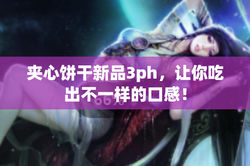 夹心饼干新品3ph，让你吃出不一样的口感！