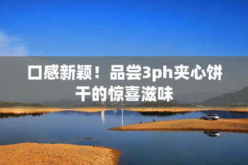口感新颖！品尝3ph夹心饼干的惊喜滋味