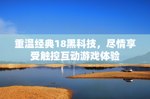 重温经典18黑科技，尽情享受触控互动游戏体验