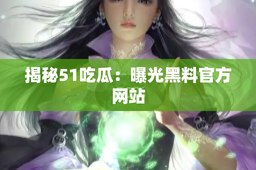 揭秘51吃瓜：曝光黑料官方网站