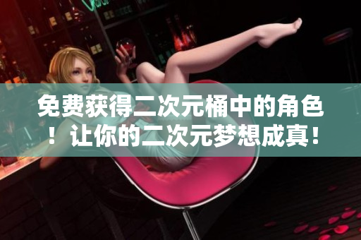 免费获得二次元桶中的角色！让你的二次元梦想成真！