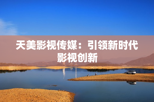 天美影视传媒：引领新时代影视创新