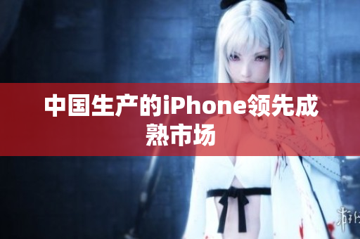 中国生产的iPhone领先成熟市场