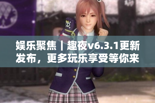娱乐聚焦｜趣夜v6.3.1更新发布，更多玩乐享受等你来