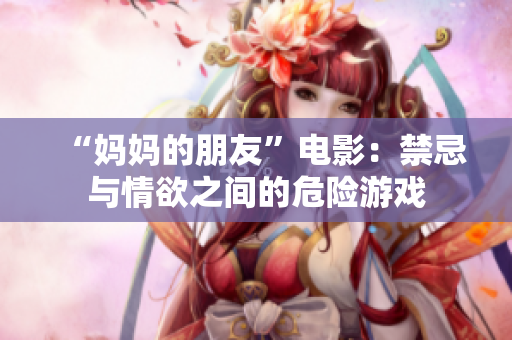 “妈妈的朋友”电影：禁忌与情欲之间的危险游戏