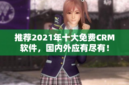 推荐2021年十大免费CRM软件，国内外应有尽有！
