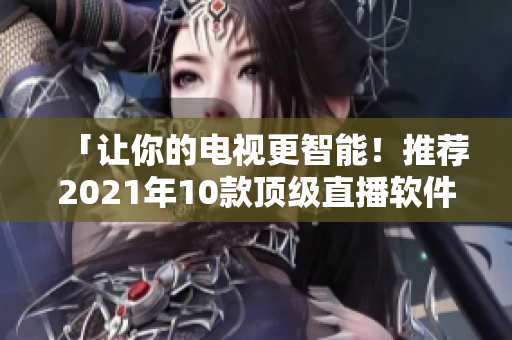 「让你的电视更智能！推荐2021年10款顶级直播软件」