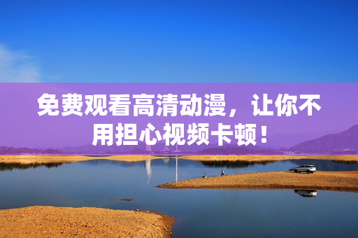 免费观看高清动漫，让你不用担心视频卡顿！