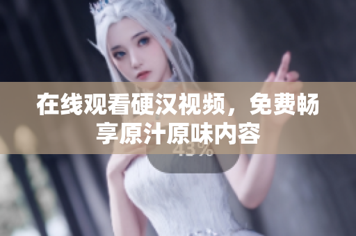 在线观看硬汉视频，免费畅享原汁原味内容