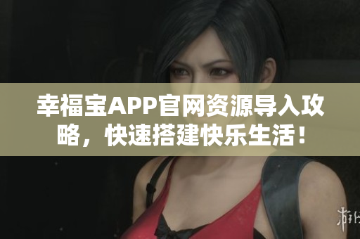 幸福宝APP官网资源导入攻略，快速搭建快乐生活！
