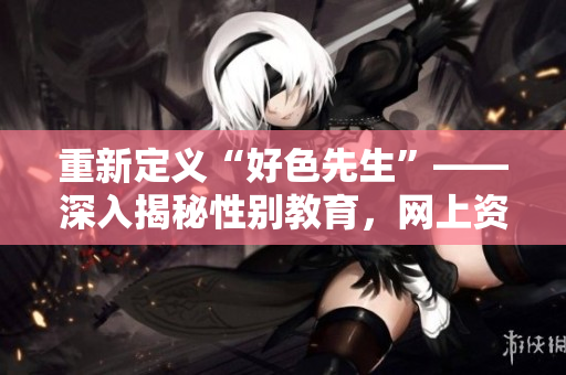 重新定义“好色先生”——深入揭秘性别教育，网上资源介绍