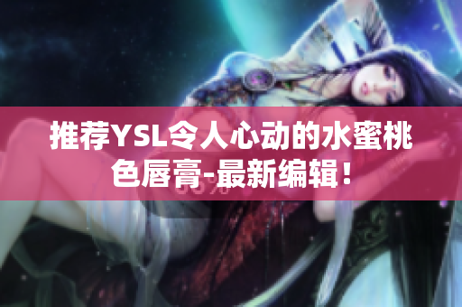 推荐YSL令人心动的水蜜桃色唇膏-最新编辑！