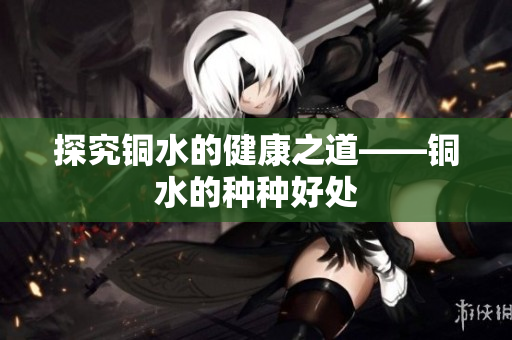 探究铜水的健康之道——铜水的种种好处