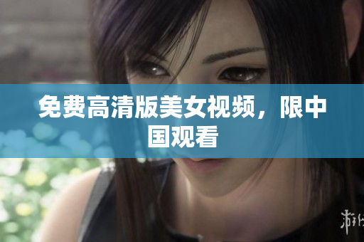 免费高清版美女视频，限中国观看