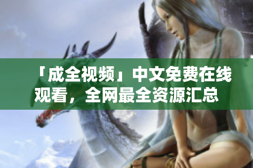 「成全视频」中文免费在线观看，全网最全资源汇总