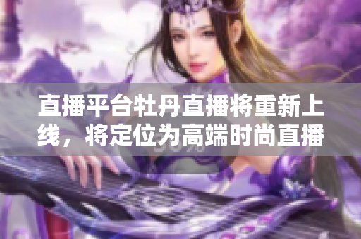 直播平台牡丹直播将重新上线，将定位为高端时尚直播平台
