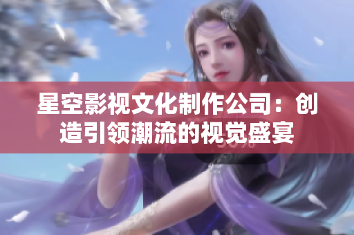 星空影视文化制作公司：创造引领潮流的视觉盛宴