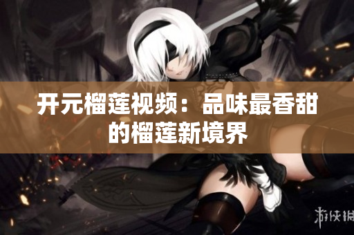 开元榴莲视频：品味最香甜的榴莲新境界
