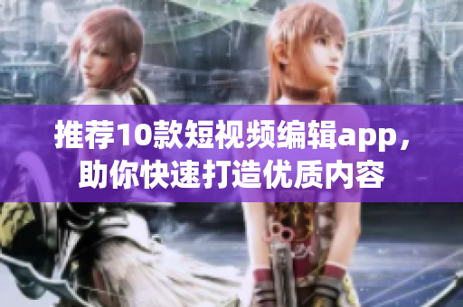 推荐10款短视频编辑app，助你快速打造优质内容