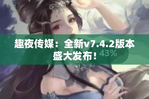 趣夜传媒：全新v7.4.2版本盛大发布！