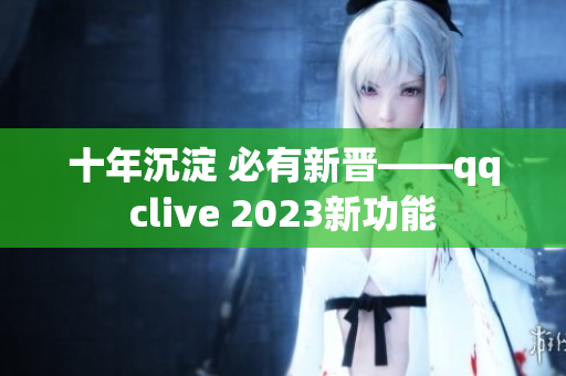 十年沉淀 必有新晋——qqclive 2023新功能