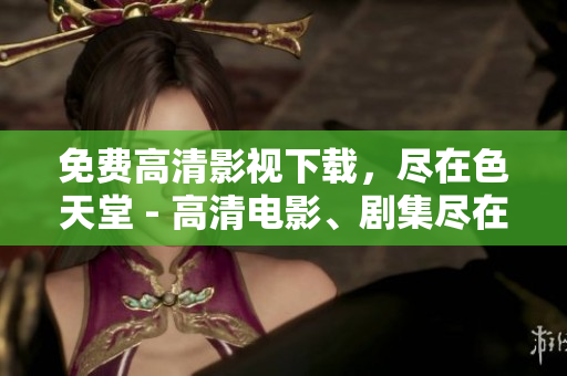 免费高清影视下载，尽在色天堂 - 高清电影、剧集尽在色天堂，快来免费下载