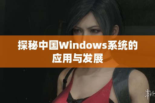 探秘中国Windows系统的应用与发展