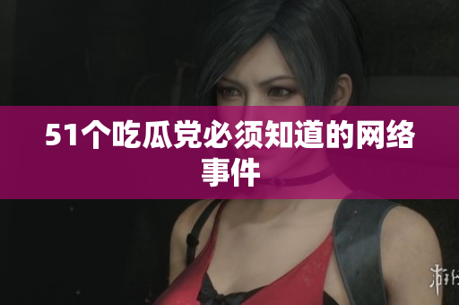 51个吃瓜党必须知道的网络事件