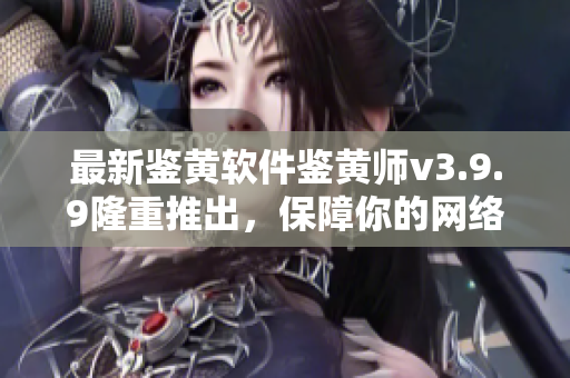 最新鉴黄软件鉴黄师v3.9.9隆重推出，保障你的网络健康