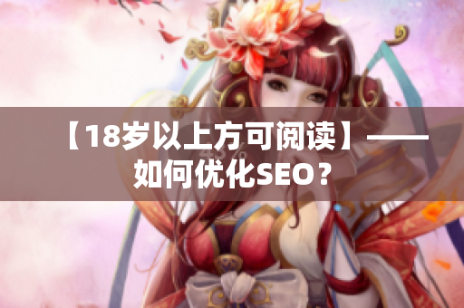 【18岁以上方可阅读】——如何优化SEO？