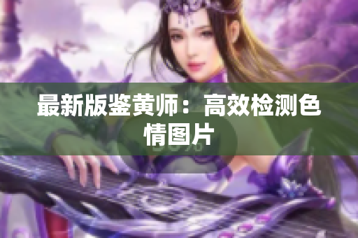 最新版鉴黄师：高效检测色情图片