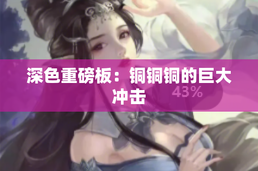 深色重磅板：铜铜铜的巨大冲击